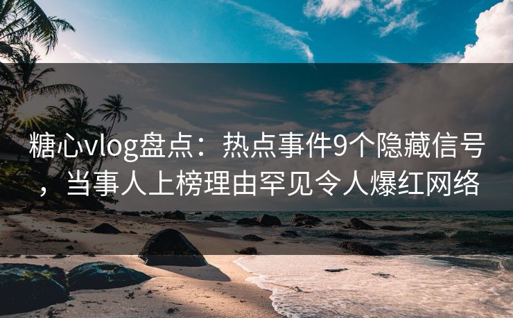 糖心vlog盘点：热点事件9个隐藏信号，当事人上榜理由罕见令人爆红网络