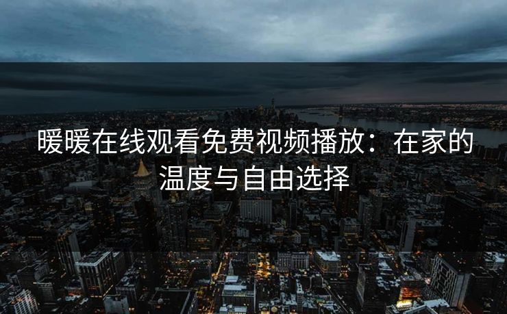 暖暖在线观看免费视频播放：在家的温度与自由选择