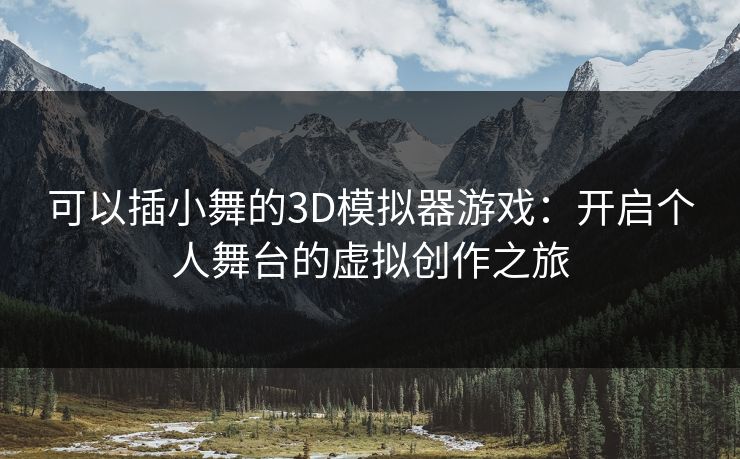 可以插小舞的3D模拟器游戏：开启个人舞台的虚拟创作之旅