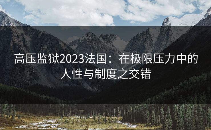 高压监狱2023法国：在极限压力中的人性与制度之交错