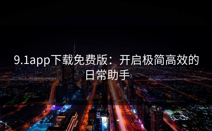 9.1app下载免费版:开启极简高效的日常助手 9.1app下载免费版:开启极简高效的日常助手