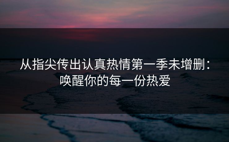 从指尖传出认真热情第一季未增删:唤醒你的每一份热爱 从指尖传出认真热情第一季未增删:唤醒你的每一份热爱