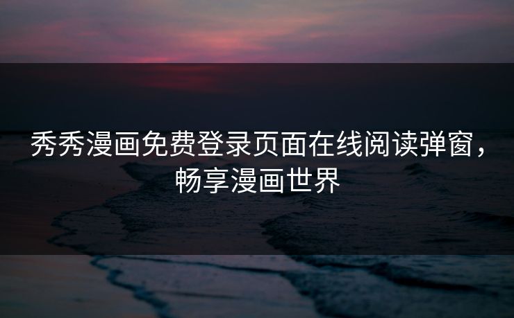 秀秀漫画免费登录页面在线阅读弹窗，畅享漫画世界