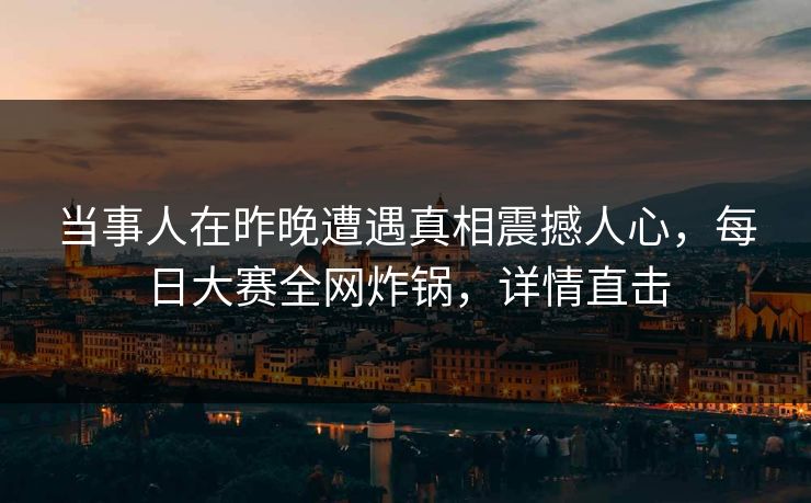 当事人在昨晚遭遇真相震撼人心，每日大赛全网炸锅，详情直击