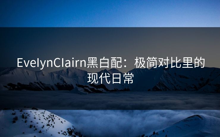 EveIynCIairn黑白配：极简对比里的现代日常