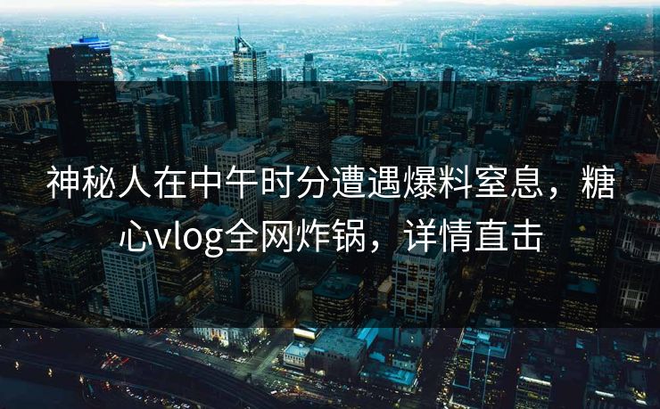 神秘人在中午时分遭遇爆料窒息，糖心vlog全网炸锅，详情直击