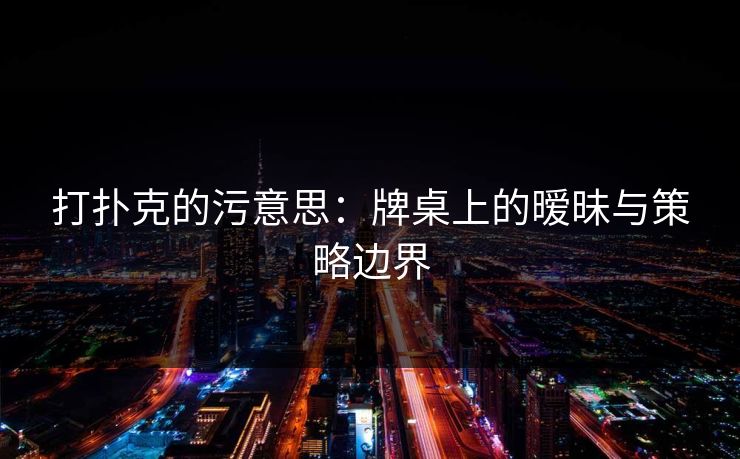 打扑克的污意思：牌桌上的暧昧与策略边界