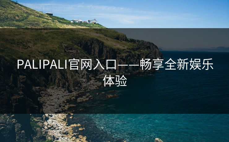 PALIPALI官网入口——畅享全新娱乐体验