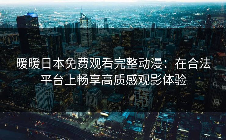 暖暖日本免费观看完整动漫：在合法平台上畅享高质感观影体验