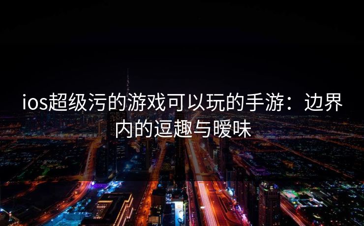 ios超级污的游戏可以玩的手游：边界内的逗趣与暧味