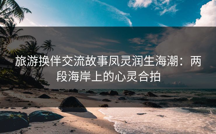 旅游换伴交流故事凤灵润生海潮：两段海岸上的心灵合拍