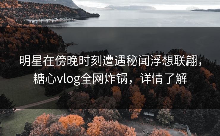 明星在傍晚时刻遭遇秘闻浮想联翩，糖心vlog全网炸锅，详情了解