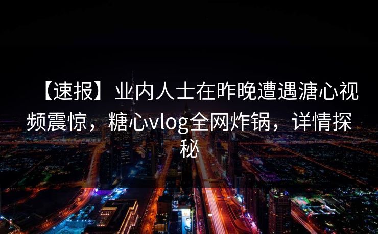 【速报】业内人士在昨晚遭遇溏心视频震惊，糖心vlog全网炸锅，详情探秘