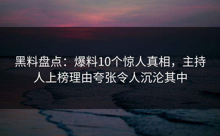 黑料盘点：爆料10个惊人真相，主持人上榜理由夸张令人沉沦其中