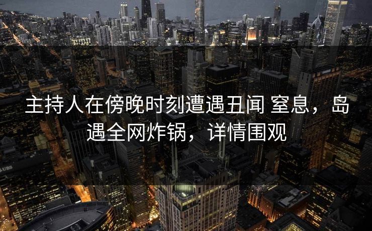 主持人在傍晚时刻遭遇丑闻 窒息，岛遇全网炸锅，详情围观