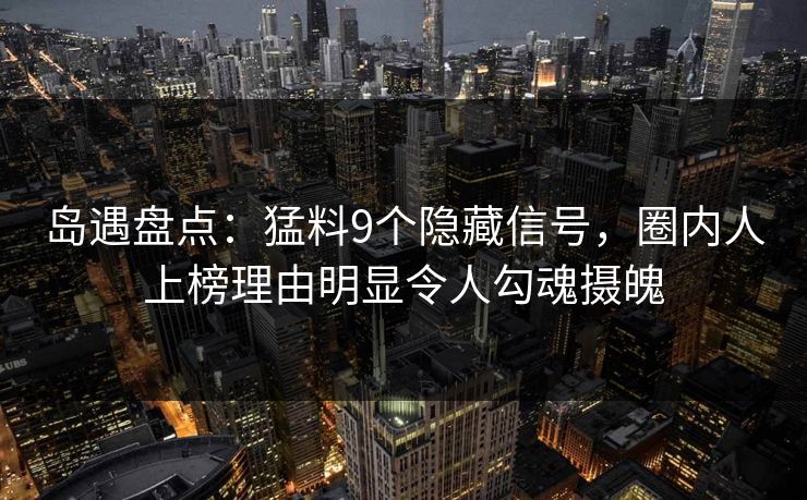 岛遇盘点：猛料9个隐藏信号，圈内人上榜理由明显令人勾魂摄魄