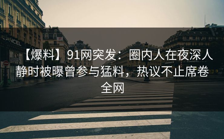 【爆料】91网突发：圈内人在夜深人静时被曝曾参与猛料，热议不止席卷全网