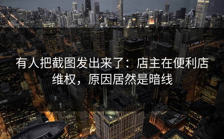 有人把截图发出来了：店主在便利店维权，原因居然是暗线