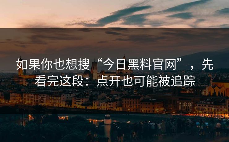 如果你也想搜“今日黑料官网”，先看完这段：点开也可能被追踪