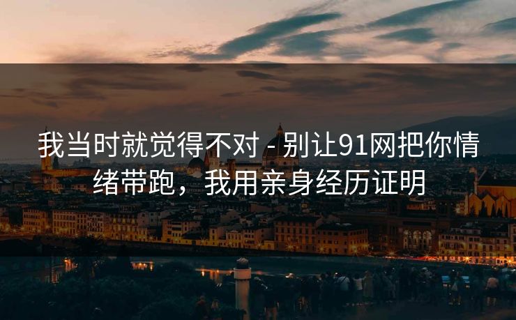 我当时就觉得不对 - 别让91网把你情绪带跑，我用亲身经历证明
