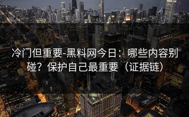 冷门但重要-黑料网今日：哪些内容别碰？保护自己最重要（证据链）