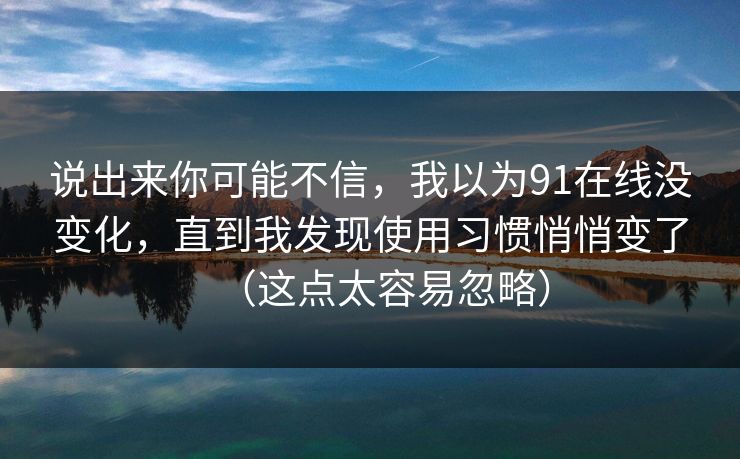说出来你可能不信，我以为91在线没变化，直到我发现使用习惯悄悄变了（这点太容易忽略）