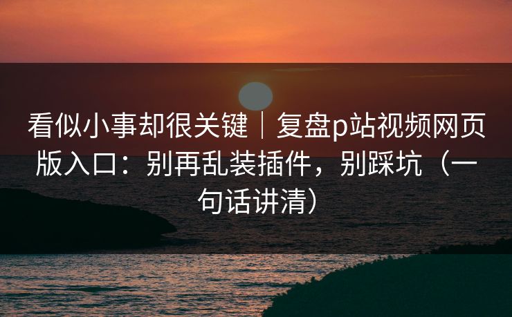 看似小事却很关键｜复盘p站视频网页版入口：别再乱装插件，别踩坑（一句话讲清）
