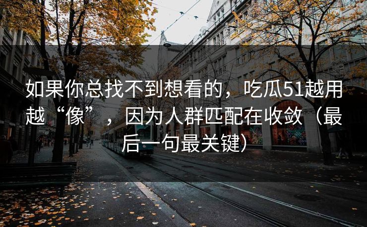 如果你总找不到想看的，吃瓜51越用越“像”，因为人群匹配在收敛（最后一句最关键）