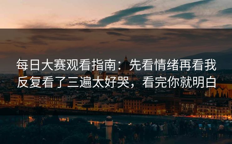 每日大赛观看指南：先看情绪再看我反复看了三遍太好哭，看完你就明白