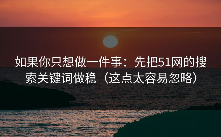 如果你只想做一件事:先把51网的搜索关键词做稳(这点太容易忽略)