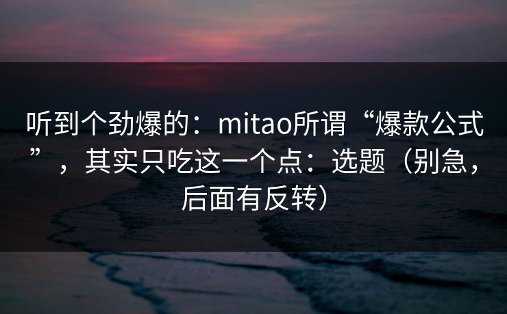 听到个劲爆的:mitao所谓“爆款公式”,其实只吃这一个点:选题(别急,后面有反转)