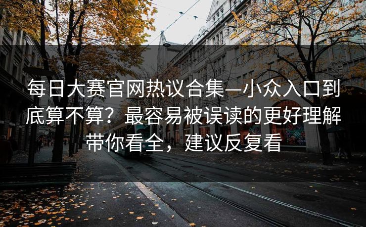 每日大赛官网热议合集—小众入口到底算不算？最容易被误读的更好理解带你看全，建议反复看