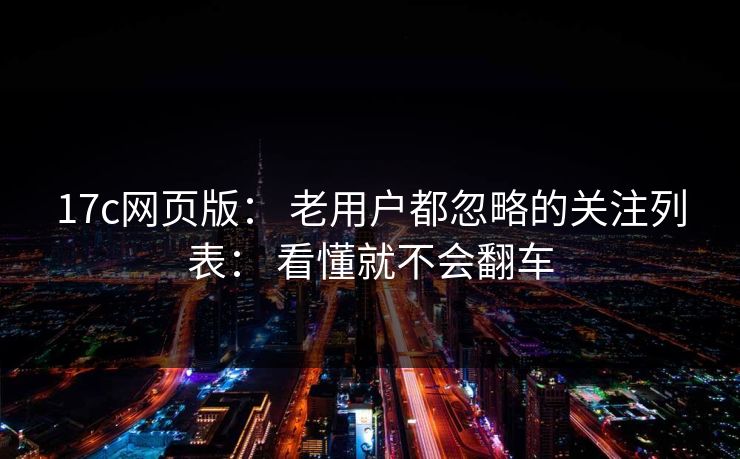 17c网页版: 老用户都忽略的关注列表: 看懂就不会翻车