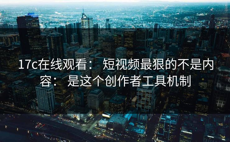 17c在线观看: 短视频最狠的不是内容: 是这个创作者工具机制