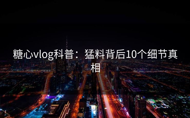 糖心vlog科普:猛料背后10个细节真相 糖心vlog科普:猛料背后10个细节真相