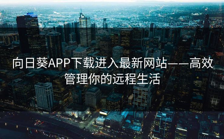 向日葵APP下载进入最新网站——高效管理你的远程生活
