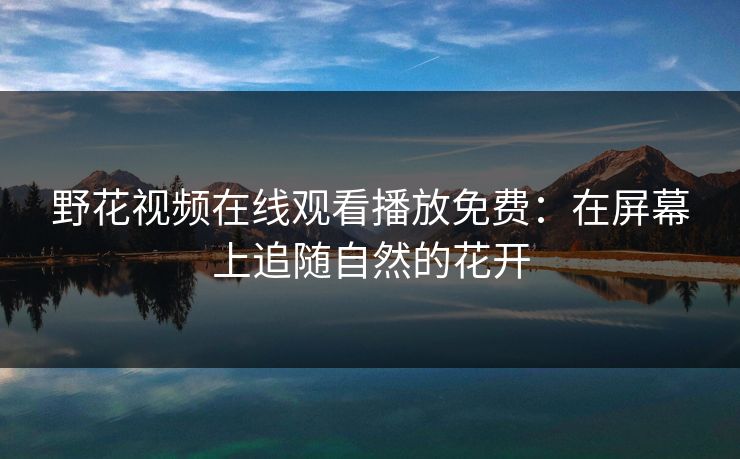 野花视频在线观看播放免费:在屏幕上追随自然的花开