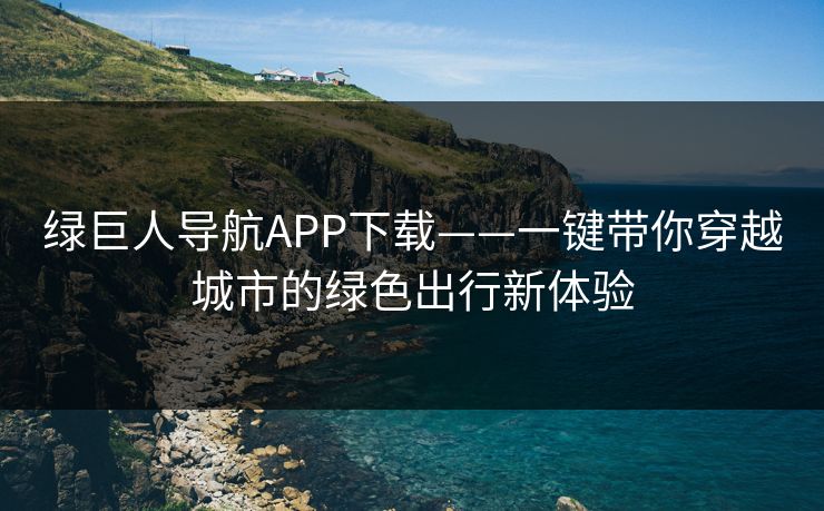 绿巨人导航APP下载——一键带你穿越城市的绿色出行新体验