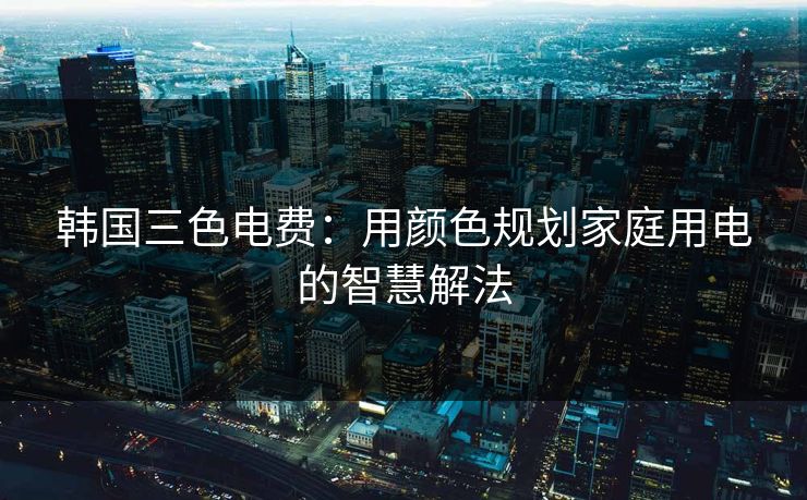 韩国三色电费：用颜色规划家庭用电的智慧解法