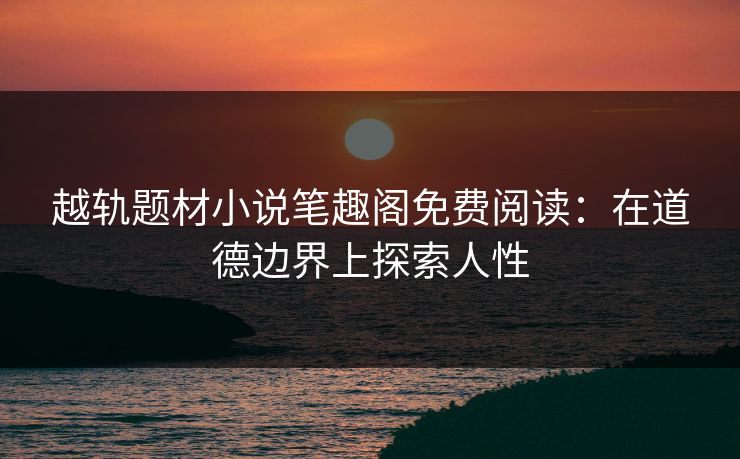 越轨题材小说笔趣阁免费阅读：在道德边界上探索人性