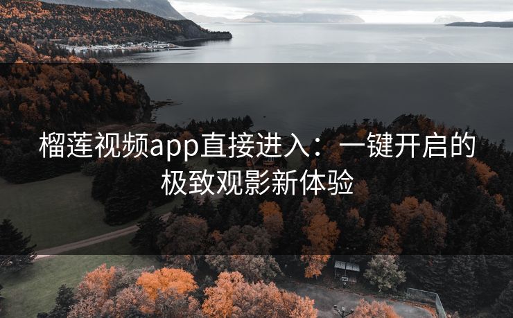 榴莲视频app直接进入：一键开启的极致观影新体验