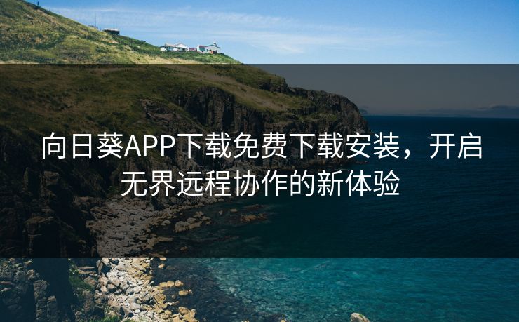 向日葵APP下载免费下载安装，开启无界远程协作的新体验