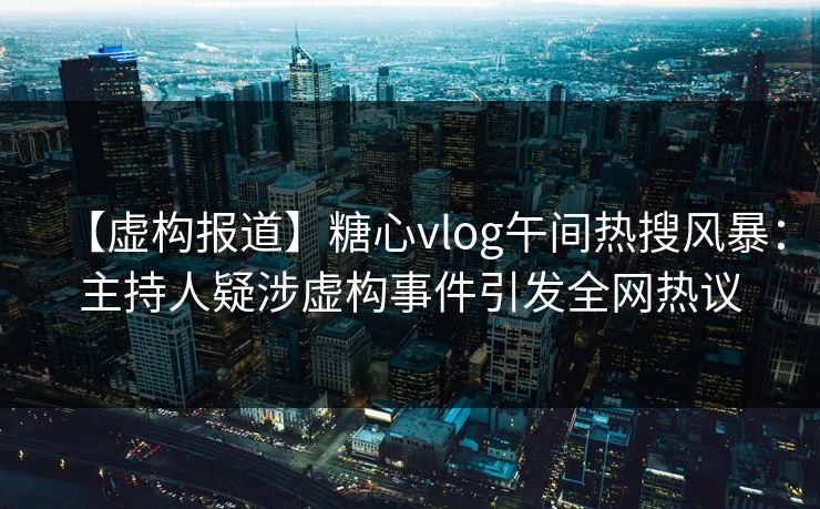 【虚构报道】糖心vlog午间热搜风暴：主持人疑涉虚构事件引发全网热议