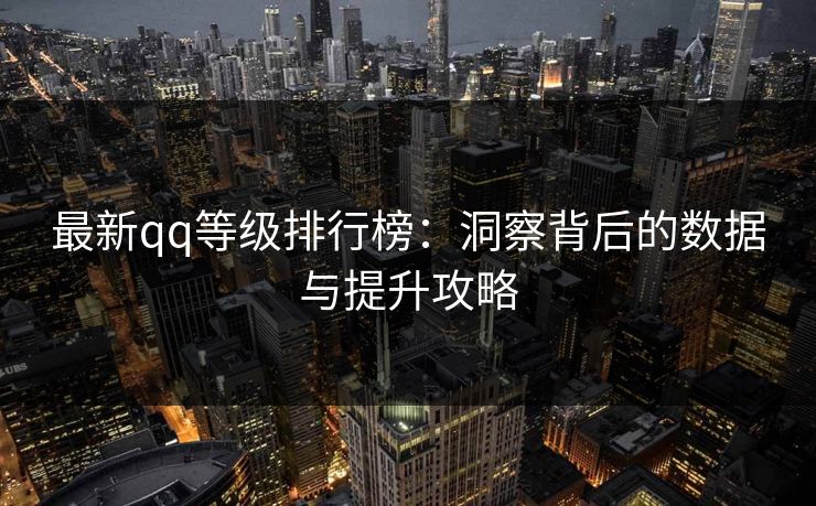 最新qq等级排行榜:洞察背后的数据与提升攻略 最新qq等级排行榜:洞察背后的数据与提升攻略