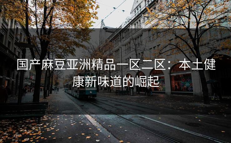 国产麻豆亚洲精品一区二区：本土健康新味道的崛起