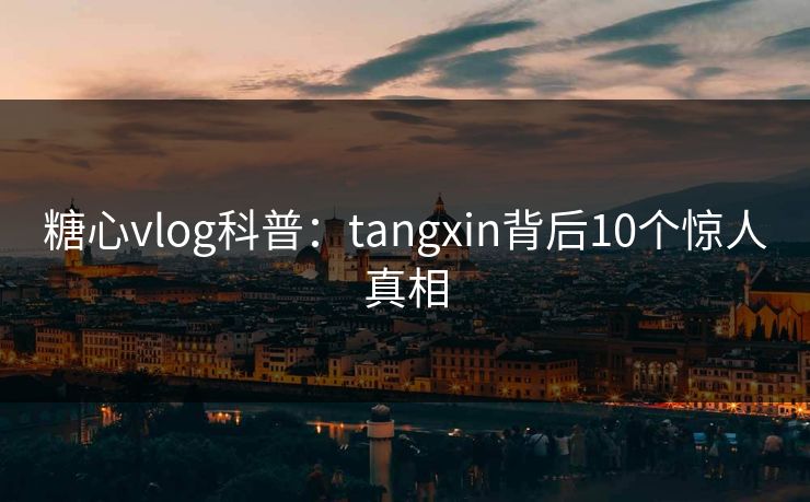 糖心vlog科普：tangxin背后10个惊人真相